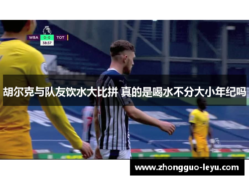 胡尔克与队友饮水大比拼 真的是喝水不分大小年纪吗 胡尔克与队友饮水大比拼 真的是喝水不分大小年纪吗