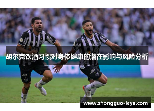 胡尔克饮酒习惯对身体健康的潜在影响与风险分析 胡尔克饮酒习惯对身体健康的潜在影响与风险分析