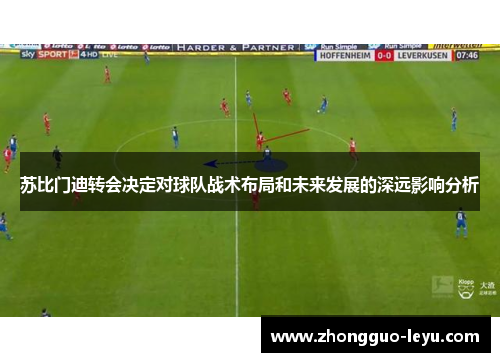 苏比门迪转会决定对球队战术布局和未来发展的深远影响分析 苏比门迪转会决定对球队战术布局和未来发展的深远影响分析