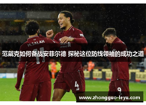 范戴克如何备战安菲尔德 探秘这位防线领袖的成功之道 范戴克如何备战安菲尔德 探秘这位防线领袖的成功之道