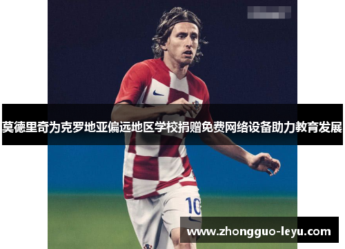 莫德里奇为克罗地亚偏远地区学校捐赠免费网络设备助力教育发展