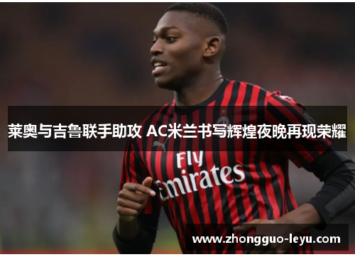 莱奥与吉鲁联手助攻 AC米兰书写辉煌夜晚再现荣耀