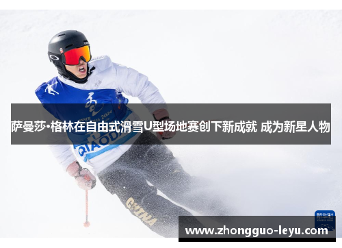 萨曼莎·格林在自由式滑雪U型场地赛创下新成就 成为新星人物