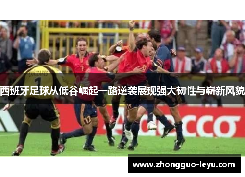 西班牙足球从低谷崛起一路逆袭展现强大韧性与崭新风貌