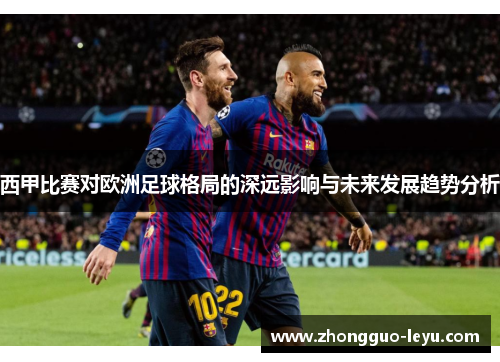 西甲比赛对欧洲足球格局的深远影响与未来发展趋势分析 西甲比赛对欧洲足球格局的深远影响与未来发展趋势分析