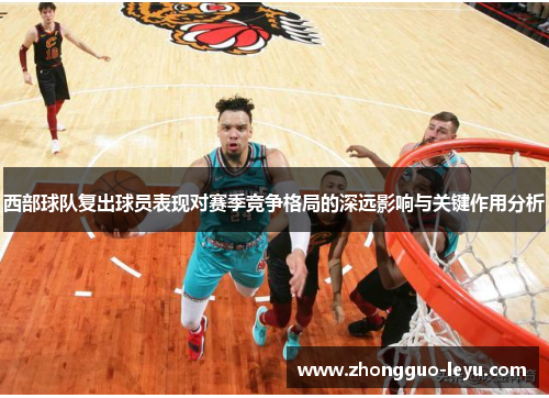 西部球队复出球员表现对赛季竞争格局的深远影响与关键作用分析 西部球队复出球员表现对赛季竞争格局的深远影响与关键作用分析