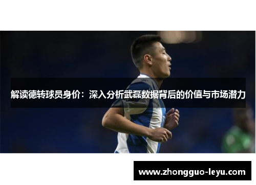 解读德转球员身价:深入分析武磊数据背后的价值与市场潜力 解读德转球员身价:深入分析武磊数据背后的价值与市场潜力