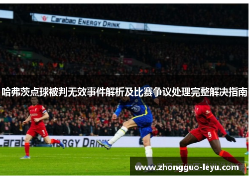 哈弗茨点球被判无效事件解析及比赛争议处理完整解决指南