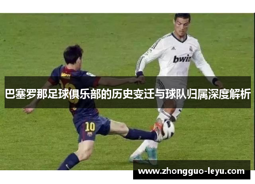 巴塞罗那足球俱乐部的历史变迁与球队归属深度解析
