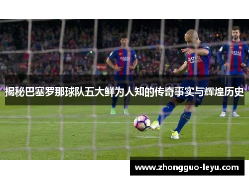 揭秘巴塞罗那球队五大鲜为人知的传奇事实与辉煌历史