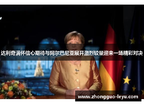 达利奇满怀信心期待与阿尔巴尼亚展开激烈较量迎来一场精彩对决