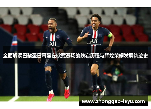 全面解读巴黎圣日耳曼在欧冠赛场的跌宕历程与辉煌荣耀发展轨迹史 全面解读巴黎圣日耳曼在欧冠赛场的跌宕历程与辉煌荣耀发展轨迹史