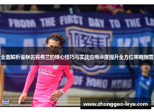 全面解析曼联名将弗兰的核心技巧与实战应用深度提升全方位策略指南