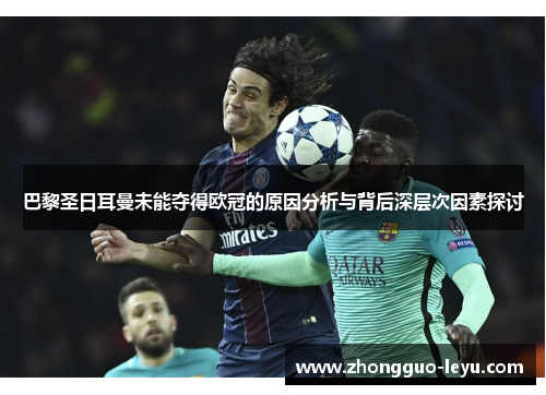 巴黎圣日耳曼未能夺得欧冠的原因分析与背后深层次因素探讨 巴黎圣日耳曼未能夺得欧冠的原因分析与背后深层次因素探讨