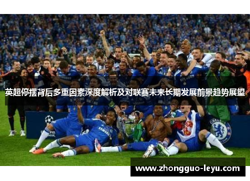 英超停摆背后多重因素深度解析及对联赛未来长期发展前景趋势展望 英超停摆背后多重因素深度解析及对联赛未来长期发展前景趋势展望