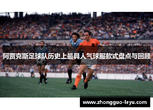 阿贾克斯足球队历史上最具人气球服款式盘点与回顾