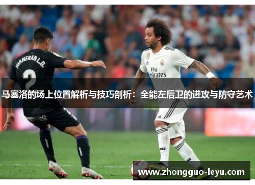 马塞洛的场上位置解析与技巧剖析：全能左后卫的进攻与防守艺术