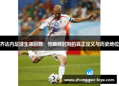齐达内足球生涯回顾：他巅峰时刻的真正定义与历史地位
