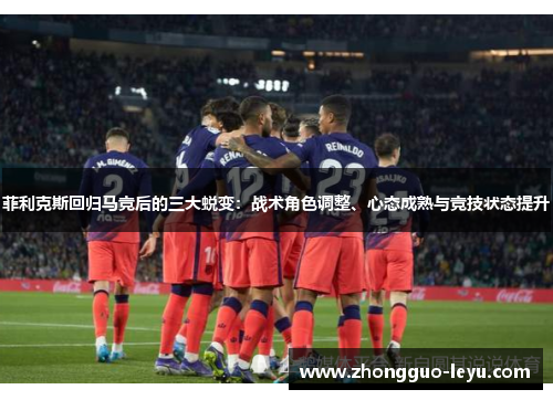菲利克斯回归马竞后的三大蜕变:战术角色调整、心态成熟与竞技状态提升 菲利克斯回归马竞后的三大蜕变:战术角色调整、心态成熟与竞技状态提升