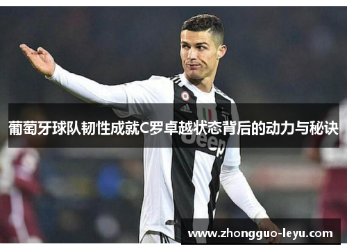 葡萄牙球队韧性成就C罗卓越状态背后的动力与秘诀