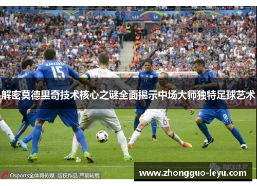 解密莫德里奇技术核心之谜全面揭示中场大师独特足球艺术