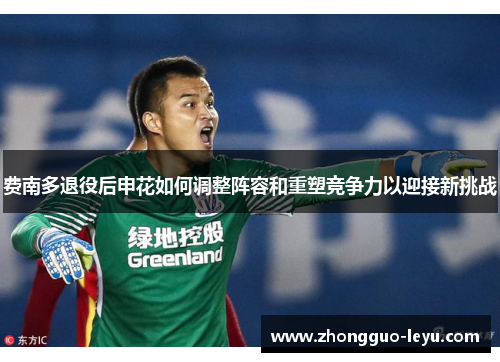 费南多退役后申花如何调整阵容和重塑竞争力以迎接新挑战 费南多退役后申花如何调整阵容和重塑竞争力以迎接新挑战