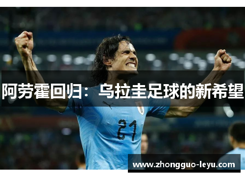 阿劳霍回归:乌拉圭足球的新希望 阿劳霍回归:乌拉圭足球的新希望