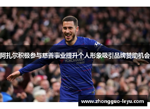 阿扎尔积极参与慈善事业提升个人形象吸引品牌赞助机会 阿扎尔积极参与慈善事业提升个人形象吸引品牌赞助机会