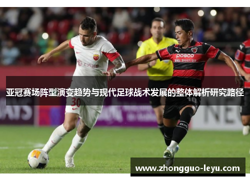 亚冠赛场阵型演变趋势与现代足球战术发展的整体解析研究路径 亚冠赛场阵型演变趋势与现代足球战术发展的整体解析研究路径