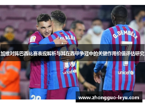 加维对阵巴西比赛表现解析与其在西甲争冠中的关键作用价值评估研究 加维对阵巴西比赛表现解析与其在西甲争冠中的关键作用价值评估研究