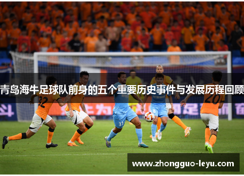 青岛海牛足球队前身的五个重要历史事件与发展历程回顾