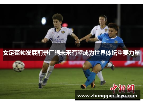 女足蓬勃发展前景广阔未来有望成为世界体坛重要力量 女足蓬勃发展前景广阔未来有望成为世界体坛重要力量
