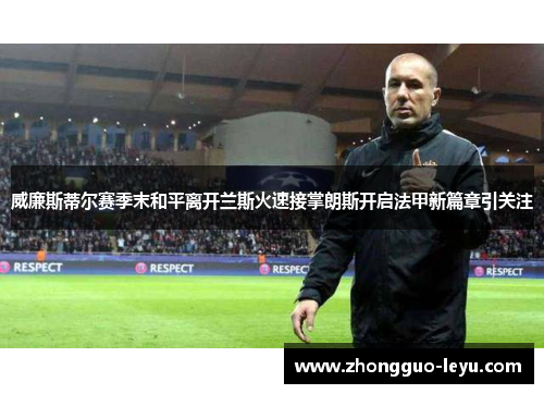 威廉斯蒂尔赛季末和平离开兰斯火速接掌朗斯开启法甲新篇章引关注 威廉斯蒂尔赛季末和平离开兰斯火速接掌朗斯开启法甲新篇章引关注