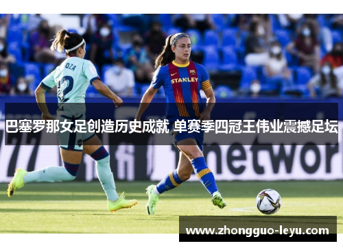 巴塞罗那女足创造历史成就 单赛季四冠王伟业震撼足坛 巴塞罗那女足创造历史成就 单赛季四冠王伟业震撼足坛