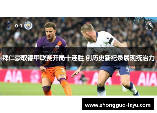 拜仁豪取德甲联赛开局十连胜 创历史新纪录展现统治力 拜仁豪取德甲联赛开局十连胜 创历史新纪录展现统治力