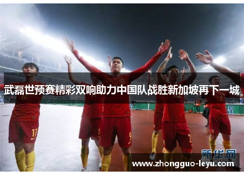 武磊世预赛精彩双响助力中国队战胜新加坡再下一城 武磊世预赛精彩双响助力中国队战胜新加坡再下一城