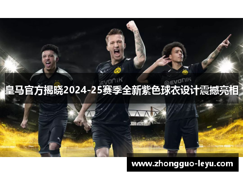皇马官方揭晓2024-25赛季全新紫色球衣设计震撼亮相 皇马官方揭晓2024-25赛季全新紫色球衣设计震撼亮相