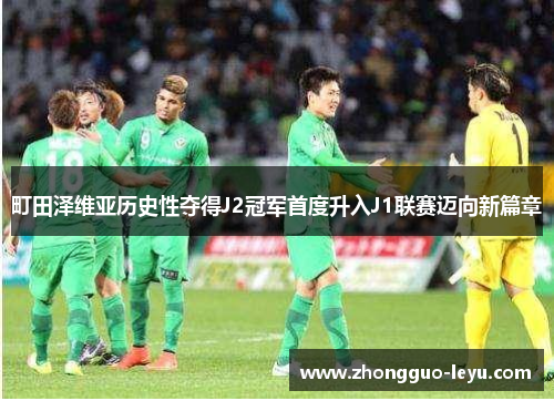 町田泽维亚历史性夺得J2冠军首度升入J1联赛迈向新篇章 町田泽维亚历史性夺得J2冠军首度升入J1联赛迈向新篇章