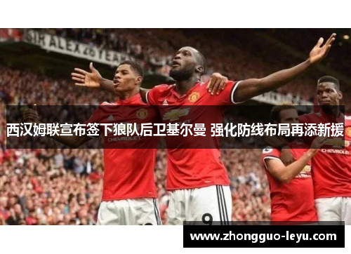 西汉姆联宣布签下狼队后卫基尔曼 强化防线布局再添新援 西汉姆联宣布签下狼队后卫基尔曼 强化防线布局再添新援