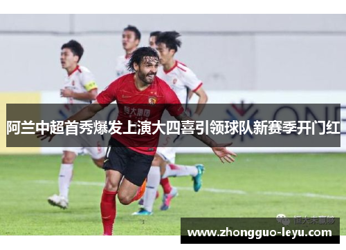 阿兰中超首秀爆发上演大四喜引领球队新赛季开门红 阿兰中超首秀爆发上演大四喜引领球队新赛季开门红