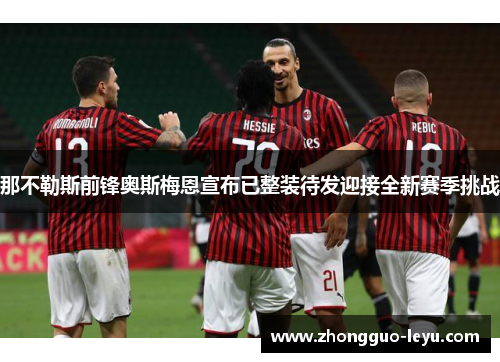 那不勒斯前锋奥斯梅恩宣布已整装待发迎接全新赛季挑战 那不勒斯前锋奥斯梅恩宣布已整装待发迎接全新赛季挑战