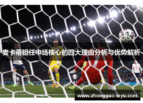 麦卡蒂担任中场核心的四大理由分析与优势解析