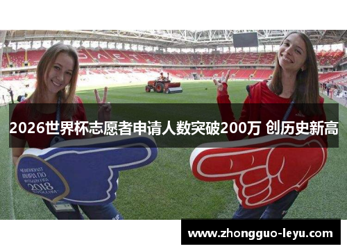 2026世界杯志愿者申请人数突破200万 创历史新高