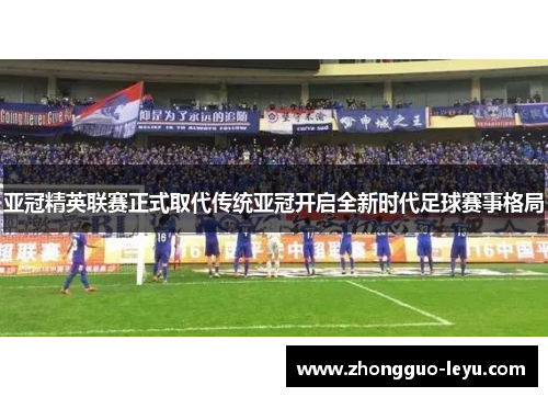 亚冠精英联赛正式取代传统亚冠开启全新时代足球赛事格局