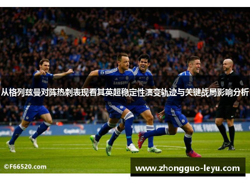 从格列兹曼对阵热刺表现看其英超稳定性演变轨迹与关键战局影响分析