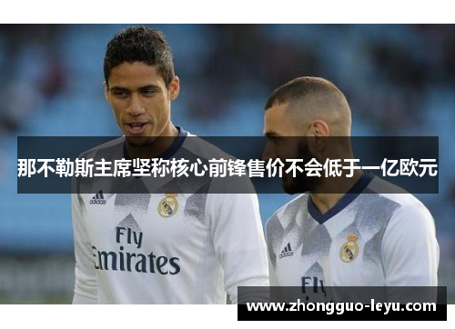那不勒斯主席坚称核心前锋售价不会低于一亿欧元 那不勒斯主席坚称核心前锋售价不会低于一亿欧元
