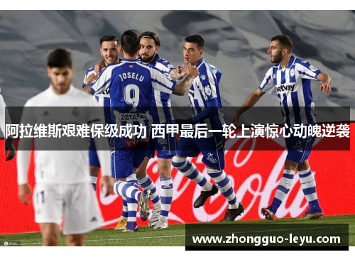阿拉维斯艰难保级成功 西甲最后一轮上演惊心动魄逆袭 阿拉维斯艰难保级成功 西甲最后一轮上演惊心动魄逆袭
