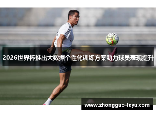 2026世界杯推出大数据个性化训练方案助力球员表现提升 2026世界杯推出大数据个性化训练方案助力球员表现提升