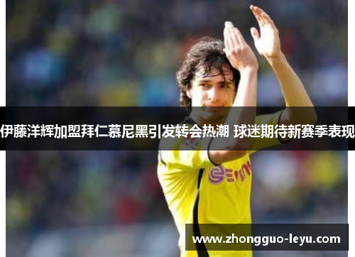 伊藤洋辉加盟拜仁慕尼黑引发转会热潮 球迷期待新赛季表现