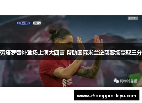 劳塔罗替补登场上演大四喜 帮助国际米兰逆袭客场豪取三分 劳塔罗替补登场上演大四喜 帮助国际米兰逆袭客场豪取三分